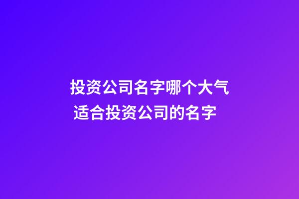 投资公司名字哪个大气 适合投资公司的名字